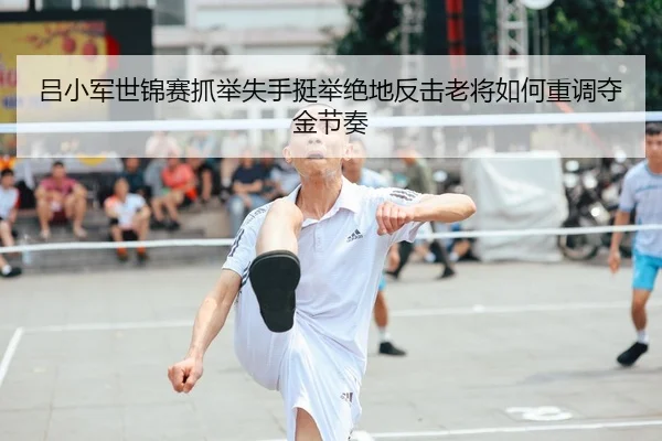吕小军世锦赛抓举失手挺举绝地反击老将如何重调夺金节奏